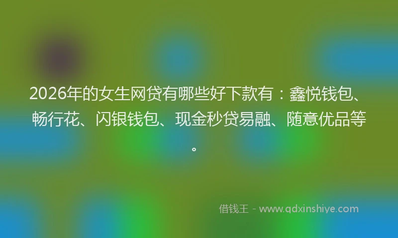 2026年的女生网贷有哪些好下款有：鑫悦钱包、畅行花、闪银钱包、现金秒贷易融、随意优品等。