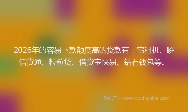 2026年的容易下款额度高的贷款有：宅租机、瞬信贷通、粒粒贷、借贷宝快易、钻石钱包等。