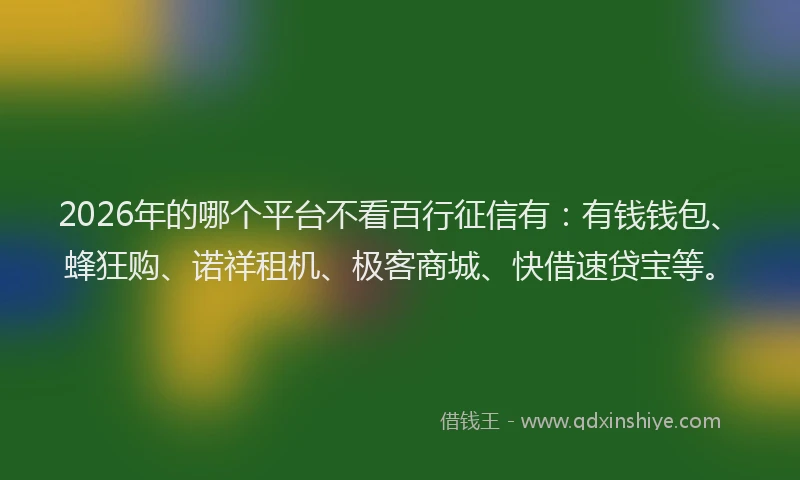 2026年的哪个平台不看百行征信有:有钱钱包、蜂狂购、诺祥租机、极客商城、快借速贷宝等。