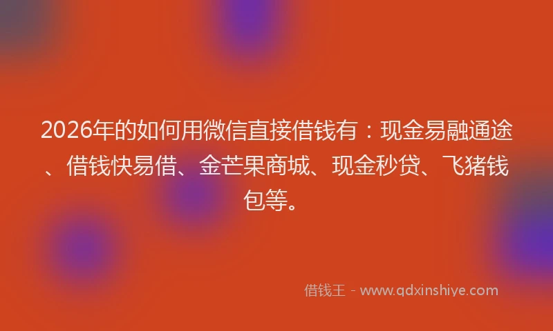2026年的如何用微信直接借钱有：现金易融通途、借钱快易借、金芒果商城、现金秒贷、飞猪钱包等。
