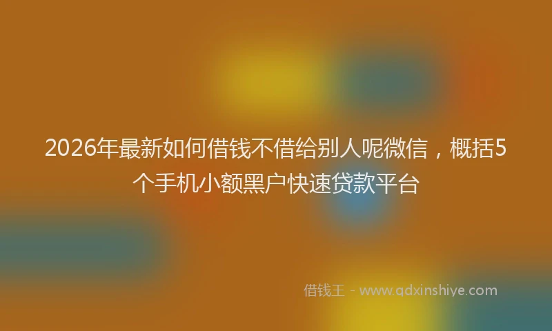 2026年最新如何借钱不借给别人呢微信，概括5个手机小额黑户快速贷款平台