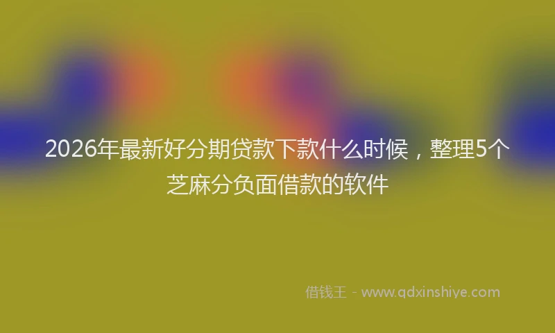 2026年最新好分期贷款下款什么时候，整理5个芝麻分负面借款的软件