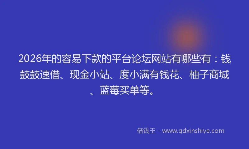 2026年的容易下款的平台论坛网站有哪些有：钱鼓鼓速借、现金小站、度小满有钱花、柚子商城、蓝莓买单等。