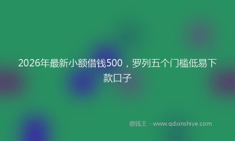 2026年最新小额借钱500，罗列五个门槛低易下款口子