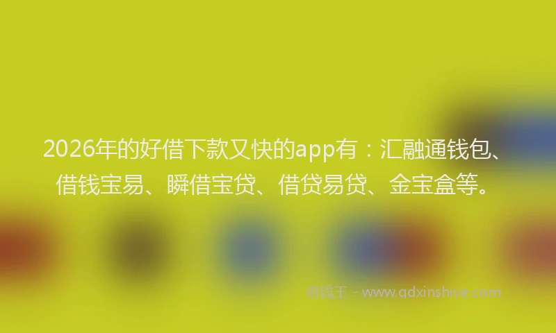 2026年的好借下款又快的app有：汇融通钱包、借钱宝易、瞬借宝贷、借贷易贷、金宝盒等。