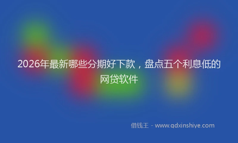 2026年最新哪些分期好下款，盘点五个利息低的网贷软件