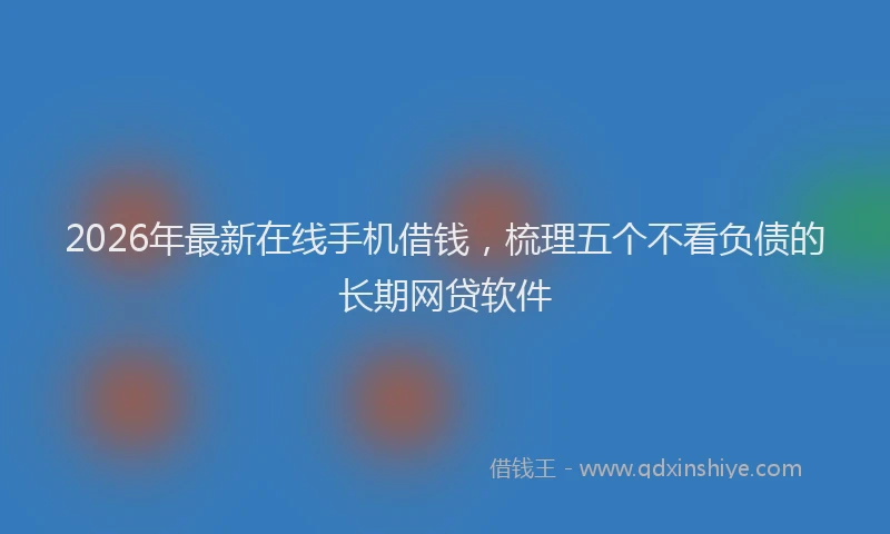 2026年最新在线手机借钱，梳理五个不看负债的长期网贷软件