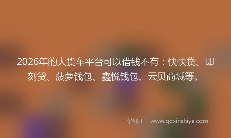 2026年的大货车平台可以借钱不有：快快贷、即刻贷、菠萝钱包、鑫悦钱包、云贝商城等。
