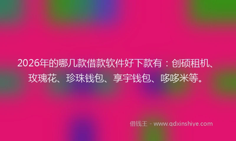 2026年的哪几款借款软件好下款有:创硕租机、玫瑰花、珍珠钱包、享宇钱包、哆哆米等。