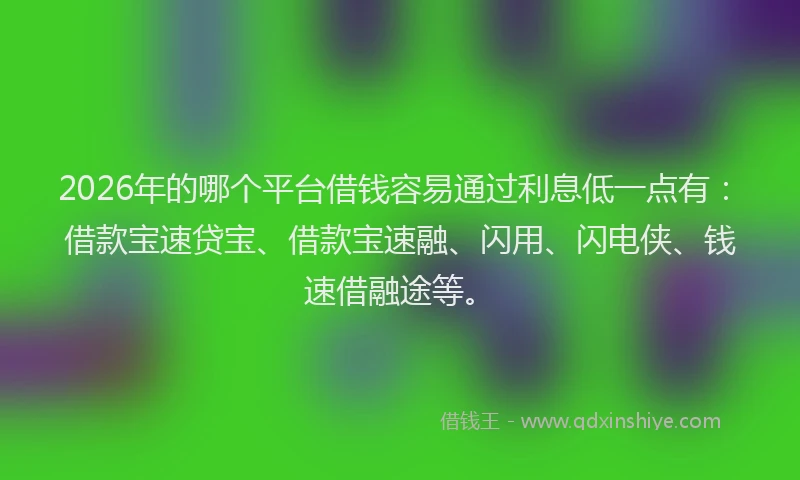 2026年的哪个平台借钱容易通过利息低一点有:借款宝速贷宝、借款宝速融、闪用、闪电侠、钱速借融途等。