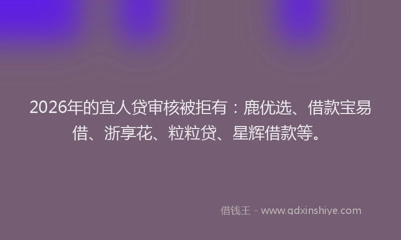 2026年的宜人贷审核被拒有：鹿优选、借款宝易借、浙享花、粒粒贷、星辉借款等。