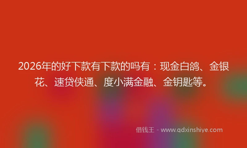 2026年的好下款有下款的吗有：现金白鸽、金银花、速贷侠通、度小满金融、金钥匙等。