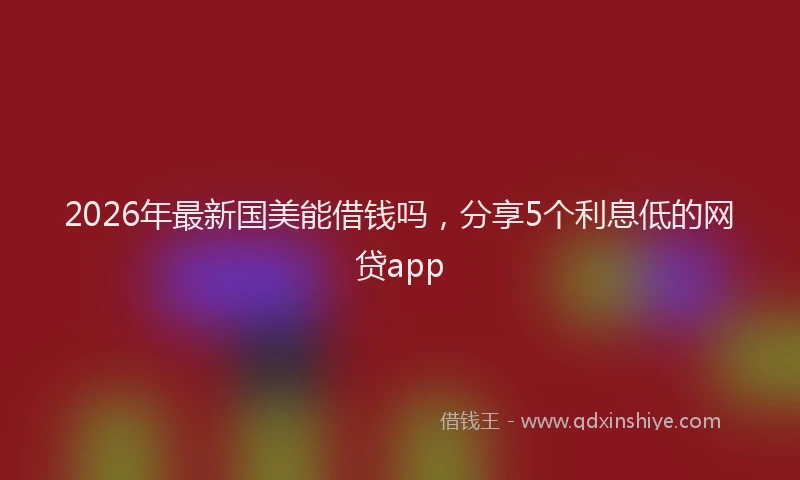 2026年最新国美能借钱吗，分享5个利息低的网贷app