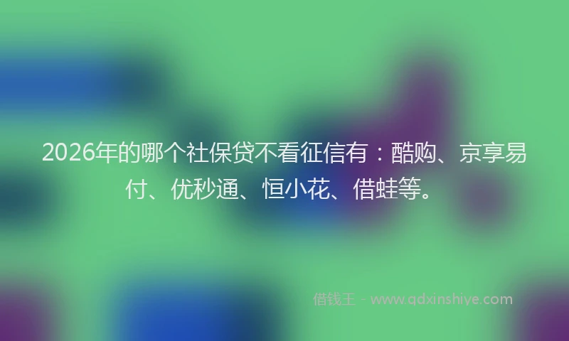 2026年的哪个社保贷不看征信有:酷购、京享易付、优秒通、恒小花、借蛙等。