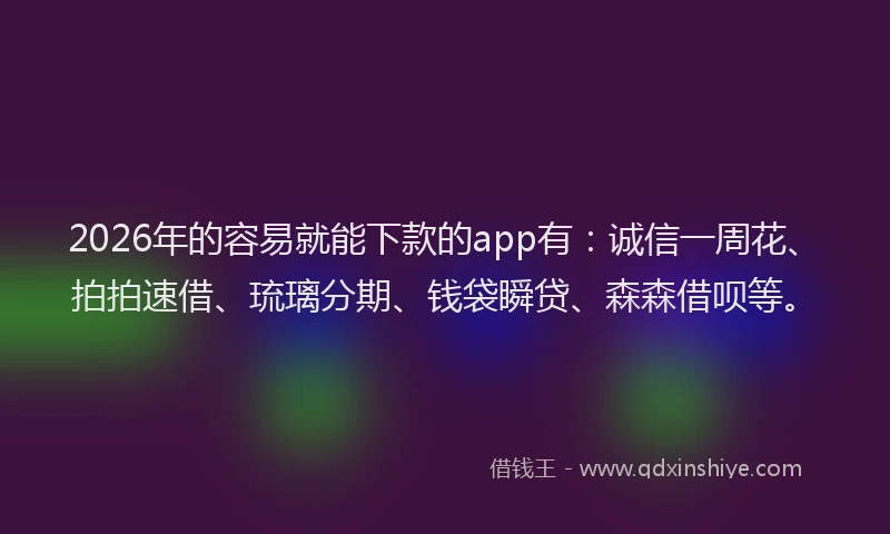 2026年的容易就能下款的app有：诚信一周花、拍拍速借、琉璃分期、钱袋瞬贷、森森借呗等。