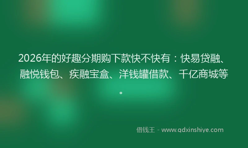 2026年的好趣分期购下款快不快有：快易贷融、融悦钱包、疾融宝盒、洋钱罐借款、千亿商城等。