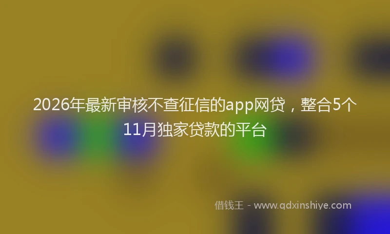 2026年最新审核不查征信的app网贷，整合5个11月独家贷款的平台
