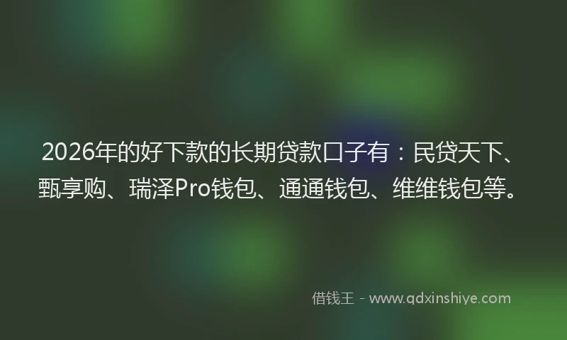2026年的好下款的长期贷款口子有：民贷天下、甄享购、瑞泽Pro钱包、通通钱包、维维钱包等。