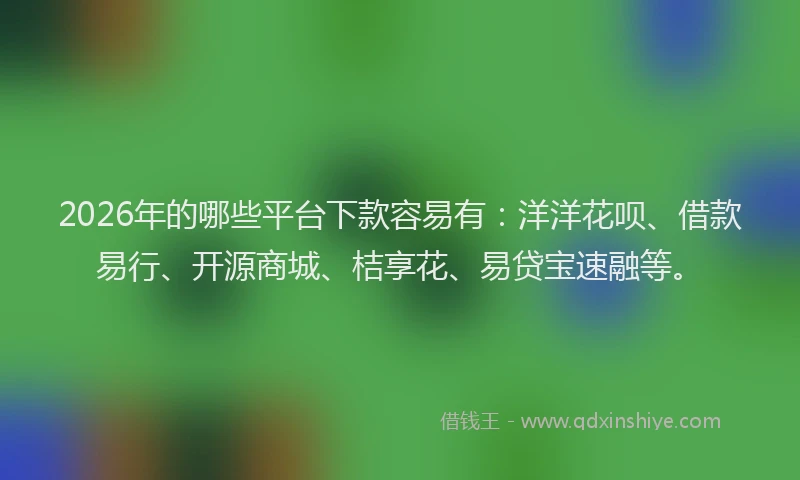 2026年的哪些平台下款容易有：洋洋花呗、借款易行、开源商城、桔享花、易贷宝速融等。