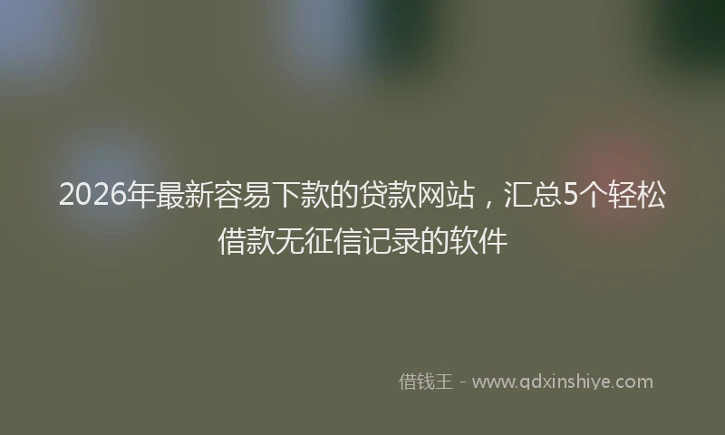 2026年最新容易下款的贷款网站，汇总5个轻松借款无征信记录的软件