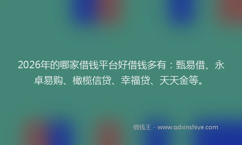 2026年的哪家借钱平台好借钱多有:甄易借、永卓易购、橄榄信贷、幸福贷、天天金等。