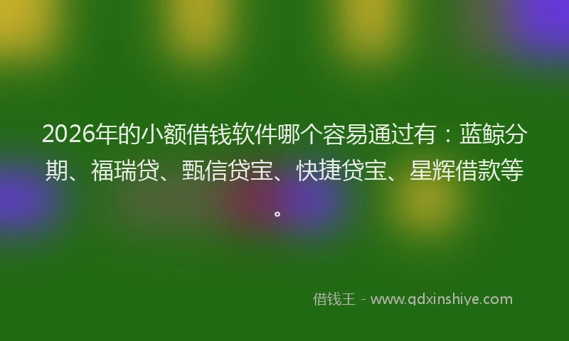 2026年的小额借钱软件哪个容易通过有：蓝鲸分期、福瑞贷、甄信贷宝、快捷贷宝、星辉借款等。