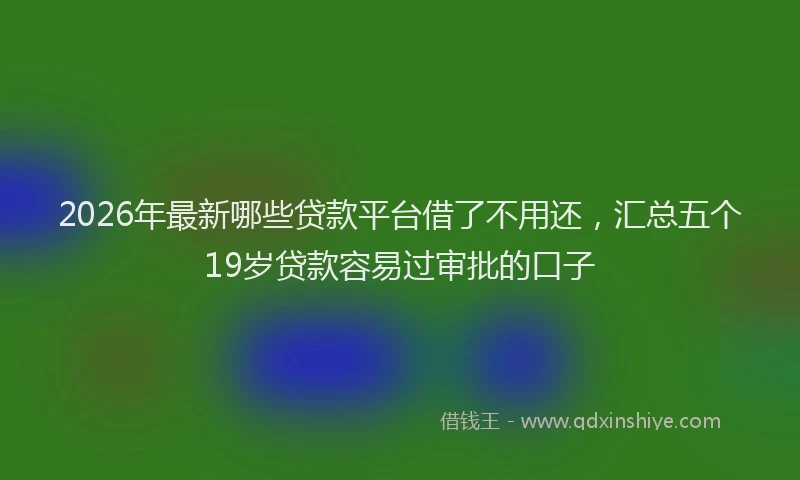 2026年最新哪些贷款平台借了不用还,汇总五个19岁贷款容易过审批的口子