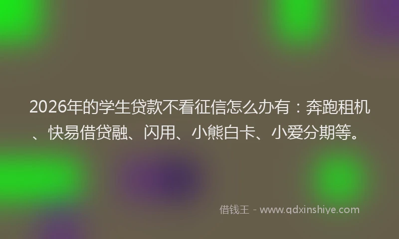 2026年的学生贷款不看征信怎么办有：奔跑租机、快易借贷融、闪用、小熊白卡、小爱分期等。