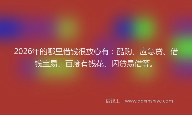 2026年的哪里借钱很放心有:酷购、应急贷、借钱宝易、百度有钱花、闪贷易借等。