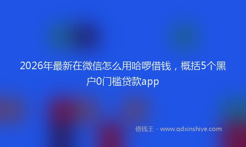 2026年最新在微信怎么用哈啰借钱,概括5个黑户0门槛贷款app