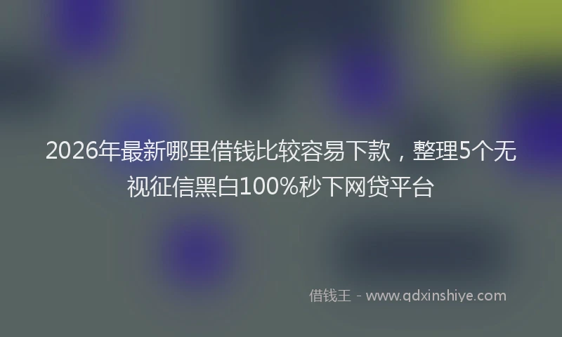 2026年最新哪里借钱比较容易下款，整理5个无视征信黑白100%秒下网贷平台