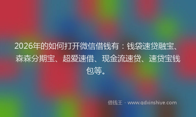 2026年的如何打开微信借钱有：钱袋速贷融宝、森森分期宝、超爱速借、现金流速贷、速贷宝钱包等。