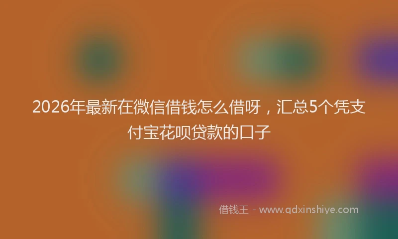 2026年最新在微信借钱怎么借呀，汇总5个凭支付宝花呗贷款的口子
