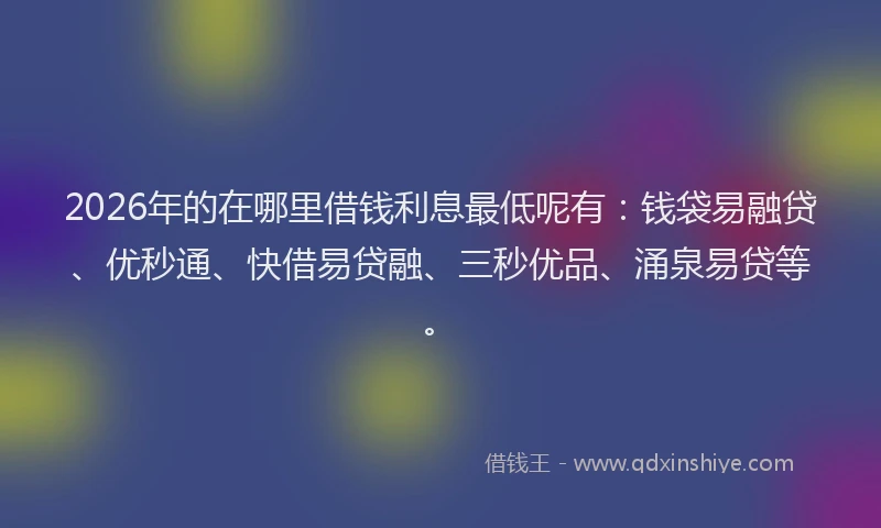 2026年的在哪里借钱利息最低呢有：钱袋易融贷、优秒通、快借易贷融、三秒优品、涌泉易贷等。
