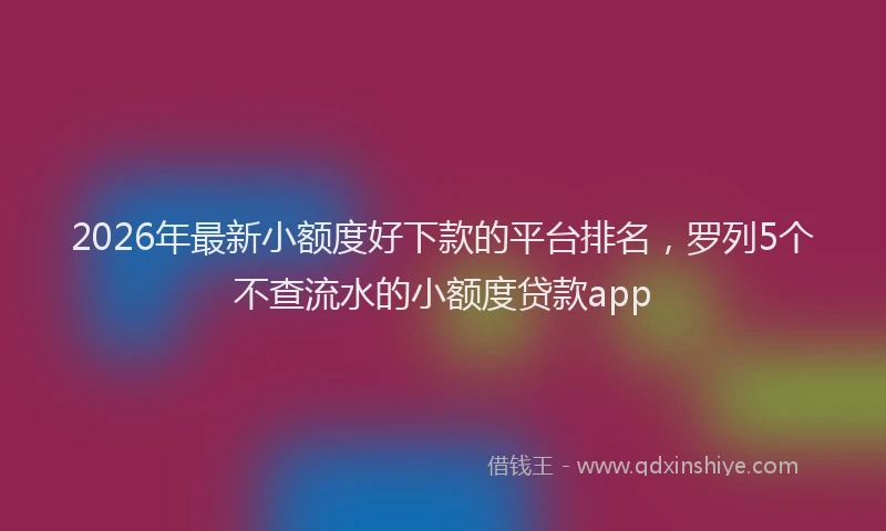 2026年最新小额度好下款的平台排名，罗列5个不查流水的小额度贷款app
