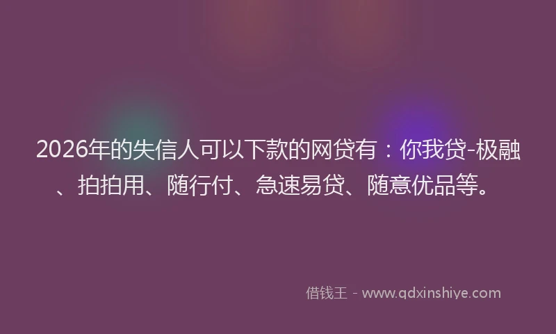 2026年的失信人可以下款的网贷有:你我贷-极融、拍拍用、随行付、急速易贷、随意优品等。