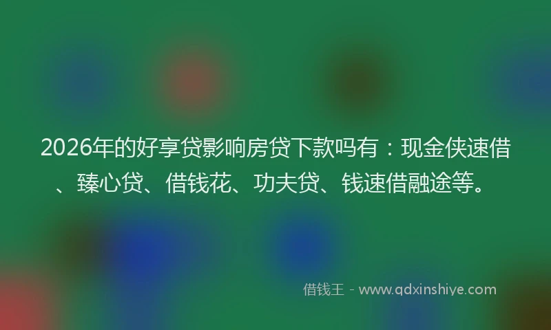 2026年的好享贷影响房贷下款吗有：现金侠速借、臻心贷、借钱花、功夫贷、钱速借融途等。