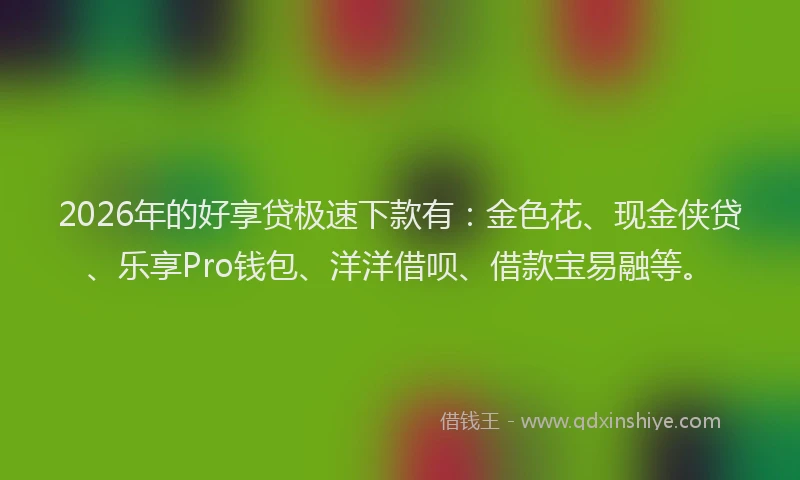 2026年的好享贷极速下款有：金色花、现金侠贷、乐享Pro钱包、洋洋借呗、借款宝易融等。