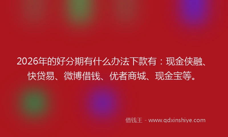 2026年的好分期有什么办法下款有：现金侠融、快贷易、微博借钱、优者商城、现金宝等。