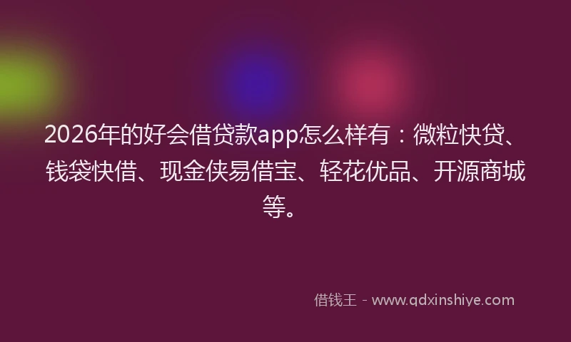 2026年的好会借贷款app怎么样有：微粒快贷、钱袋快借、现金侠易借宝、轻花优品、开源商城等。