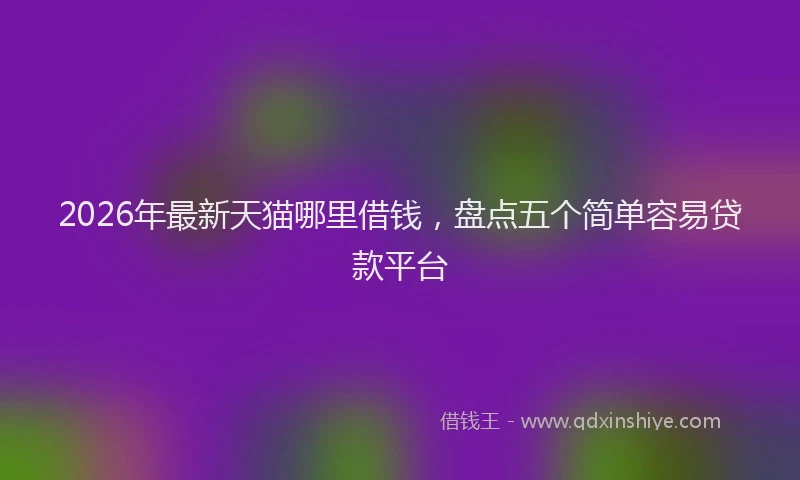 2026年最新天猫哪里借钱，盘点五个简单容易贷款平台