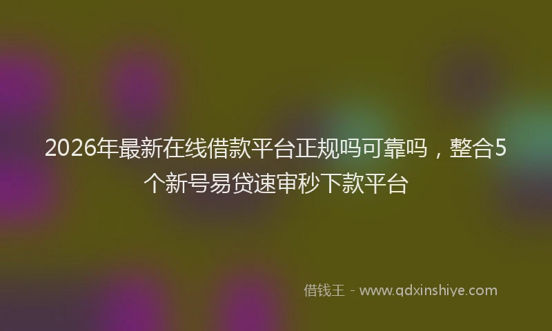 2026年最新在线借款平台正规吗可靠吗，整合5个新号易贷速审秒下款平台