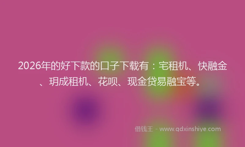 2026年的好下款的口子下载有：宅租机、快融金、玥成租机、花呗、现金贷易融宝等。