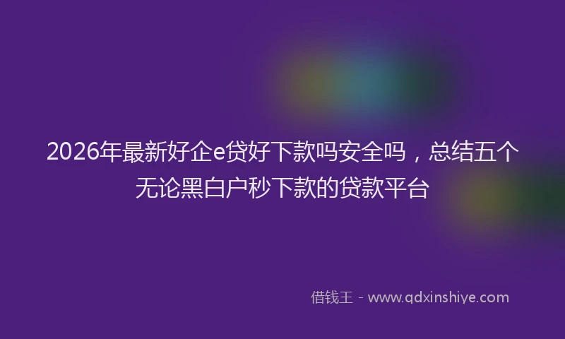 2026年最新好企e贷好下款吗安全吗，总结五个无论黑白户秒下款的贷款平台