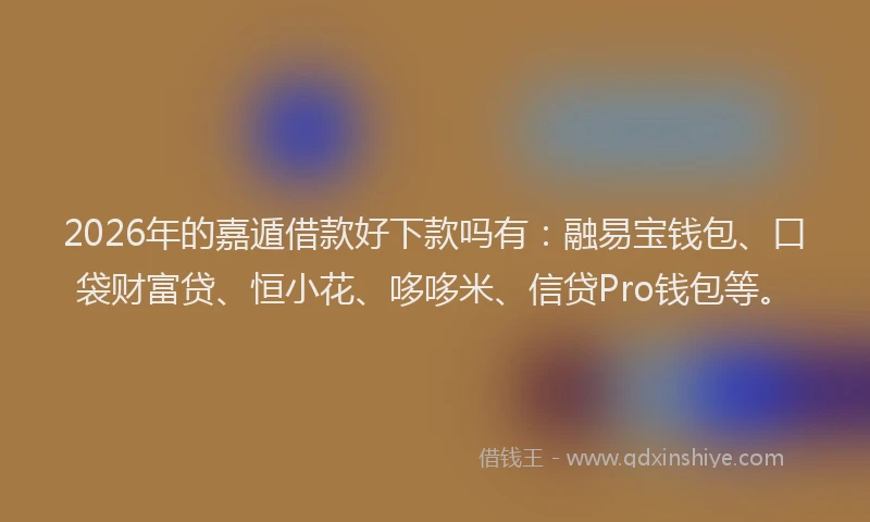 2026年的嘉遁借款好下款吗有：融易宝钱包、口袋财富贷、恒小花、哆哆米、信贷Pro钱包等。
