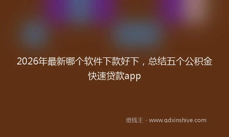 2026年最新哪个软件下款好下,总结五个公积金快速贷款app