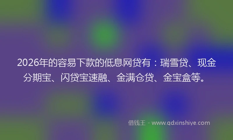 2026年的容易下款的低息网贷有：瑞雪贷、现金分期宝、闪贷宝速融、金满仓贷、金宝盒等。