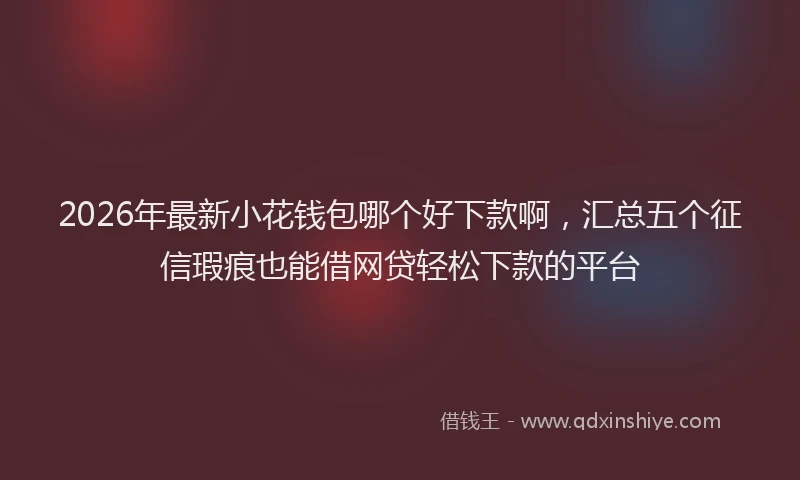 2026年最新小花钱包哪个好下款啊，汇总五个征信瑕疵也能借网贷轻松下款的平台