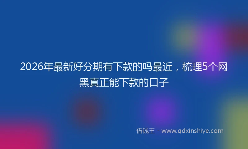 2026年最新好分期有下款的吗最近，梳理5个网黑真正能下款的口子