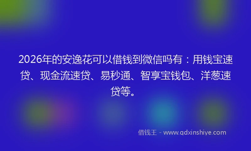2026年的安逸花可以借钱到微信吗有：用钱宝速贷、现金流速贷、易秒通、智享宝钱包、洋葱速贷等。